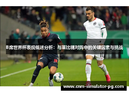 B席世界杯表现低迷分析：与莱比锡对阵中的关键因素与挑战