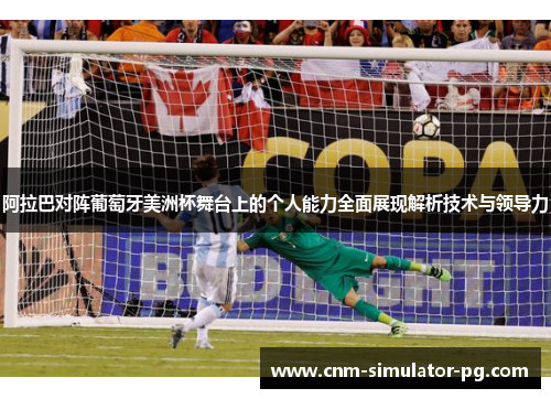 阿拉巴对阵葡萄牙美洲杯舞台上的个人能力全面展现解析技术与领导力