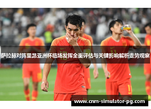 萨拉赫对阵里昂亚洲杯临场发挥全面评估与关键影响解析走势观察