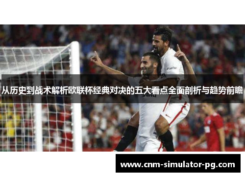 从历史到战术解析欧联杯经典对决的五大看点全面剖析与趋势前瞻