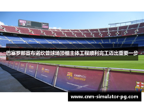 巴塞罗那宣布诺坎普球场顶棚主体工程顺利完工迈出重要一步