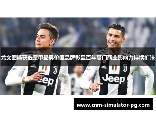 尤文图斯获选意甲最具价值品牌彰显百年豪门商业影响力持续扩张