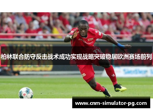 柏林联合防守反击战术成功实现战略突破稳居欧洲赛场前列