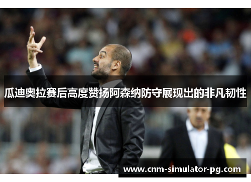 瓜迪奥拉赛后高度赞扬阿森纳防守展现出的非凡韧性