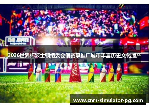 2026世界杯波士顿组委会借赛事推广城市丰富历史文化遗产 2026世界杯波士顿组委会借赛事推广城市丰富历史文化遗产