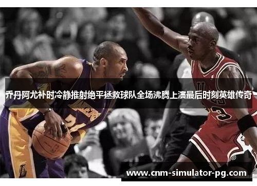 乔丹阿尤补时冷静推射绝平拯救球队全场沸腾上演最后时刻英雄传奇 乔丹阿尤补时冷静推射绝平拯救球队全场沸腾上演最后时刻英雄传奇