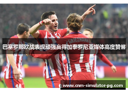 巴塞罗那欧战表现顽强赢得加泰罗尼亚媒体高度赞誉