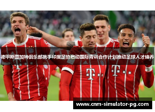 德甲斯图加特俱乐部携手印度足协启动国际青训合作计划推动足球人才培养 德甲斯图加特俱乐部携手印度足协启动国际青训合作计划推动足球人才培养