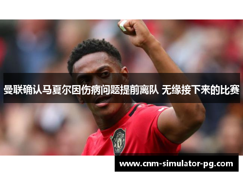 曼联确认马夏尔因伤病问题提前离队 无缘接下来的比赛 曼联确认马夏尔因伤病问题提前离队 无缘接下来的比赛