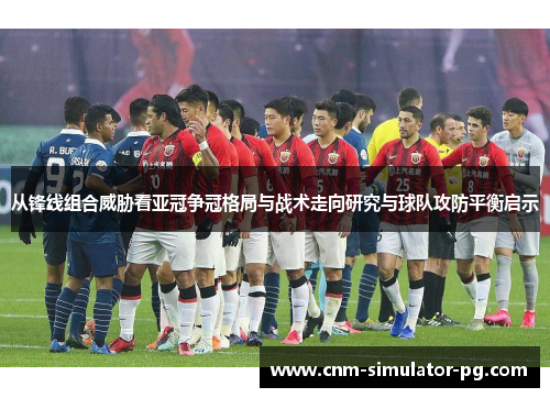 从锋线组合威胁看亚冠争冠格局与战术走向研究与球队攻防平衡启示 从锋线组合威胁看亚冠争冠格局与战术走向研究与球队攻防平衡启示