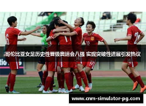 哥伦比亚女足历史性晋级奥运会八强 实现突破性进展引发热议 哥伦比亚女足历史性晋级奥运会八强 实现突破性进展引发热议